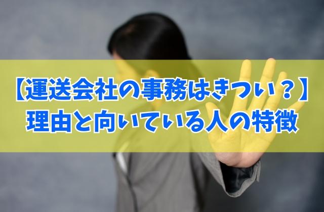 運送会社の事務はきつい？６つの大変な理由と楽しいことから向いている人の特徴を紹介