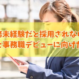 事務未経験だと採用されない？結論と不合格になる人の特徴や事務職デビューに向けた対策