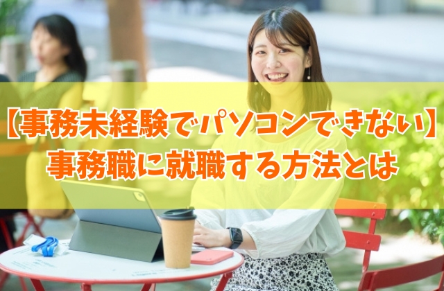 「事務未経験」「パソコンできない」人でも事務職に就職する方法とは【就職率を上げる対策5選】