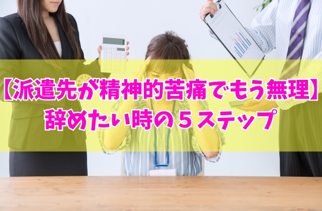 派遣先が精神的苦痛でもう無理?辞めたい時の5ステップと今すぐ退職したい人向けの方法もあり