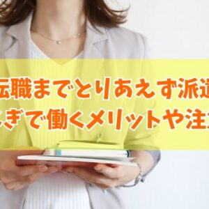 転職までとりあえず派遣はアリ？それとも不利？結論とつなぎとして派遣で働くメリット12選