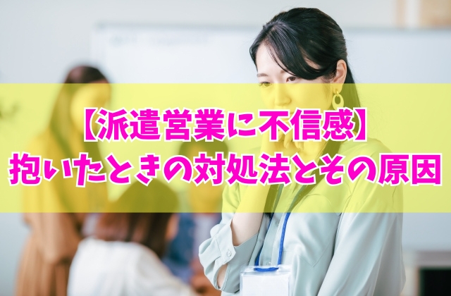 派遣営業に不信感を抱いたらどうすれば?5つの対処法と信用できなくなる主な理由