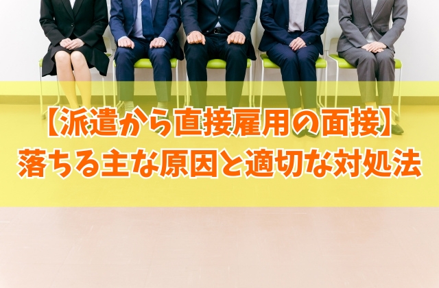 派遣から直接雇用の面接で落ちる主な原因とは？９つの理由と不採用後の適切な対処法