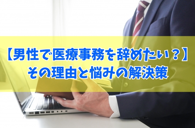 男性で医療事務を辞めたいと感じる理由は？６つの共通点と悩みや不安を今すぐ解決する方法