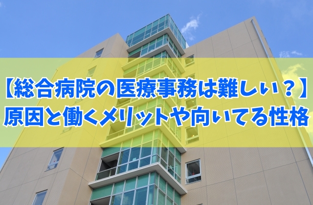 総合病院の医療事務は難しい仕事?きついと感じる7つの原因と働くメリットや向いている人の性格