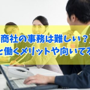 商社の事務は難しい？大変だと言われる６つの理由や働くメリット＆向いている人の性格