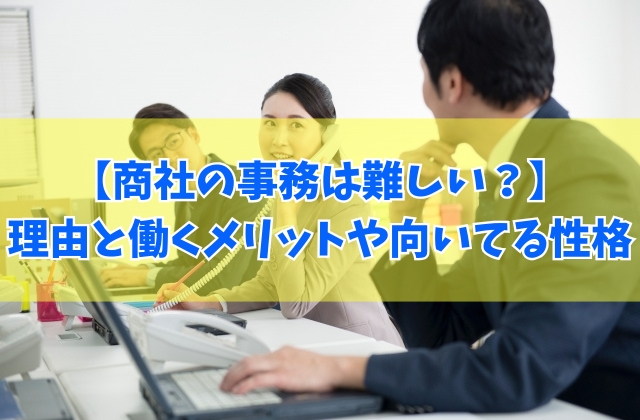 商社の事務は難しい？大変だと言われる６つの理由や働くメリット＆向いている人の性格