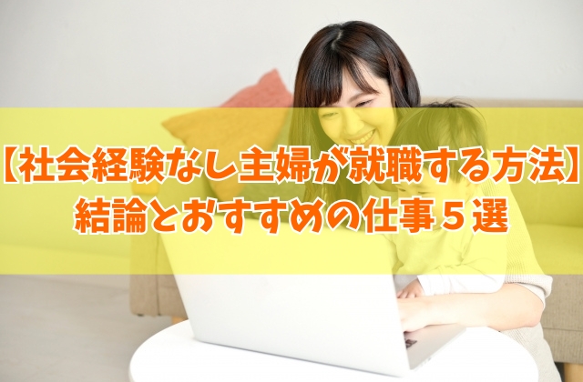 社会経験なしの主婦が就職する最適な方法は?結論と就職したことない主婦におすすめの仕事5選