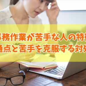【きつい】事務作業が苦手な人の特徴とは？10の共通点と苦手を克服する最適な対処法