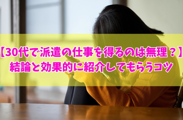 30代で派遣の仕事を得るのは無理？終わってる？その結論と効果的に紹介してもらうコツ８選