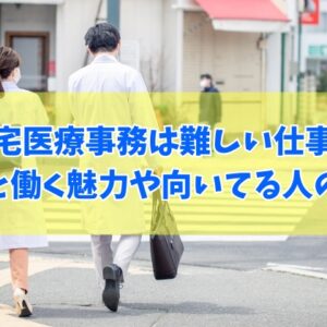在宅医療事務（訪問診療）は難しい仕事？８つの理由と働く魅力や向いている人の特徴