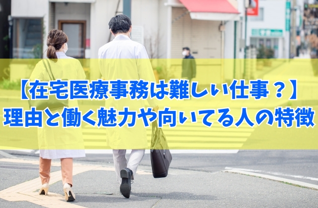 在宅医療事務(訪問診療)は難しい仕事?8つの理由と働く魅力や向いている人の特徴