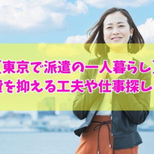 東京で派遣をしながら一人暮らしは可能？きつい？結論と生活費を抑える５つの工夫や仕事探しのコツ