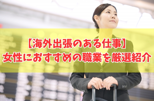 【女性向け】海外出張のある仕事13選!世界を飛び回る出張が多い仕事を厳選紹介